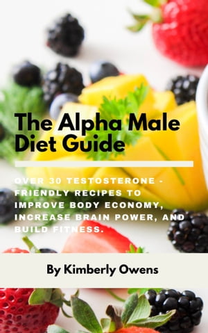 THE ALPHA MALE DIET GUIDE Over 30 Testosterone - Friendly Recipes to Improve Body Economy, Increase Brain Power, and Build Fitness.【電子書籍】 Kimberly Owens