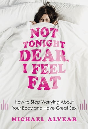 Not Tonight Dear, I Feel Fat How to Stop Worrying About Your Body and Have Great Sex: The Sex Advice Book for Women with Body Image Issues【電子書籍】[ Michael Alvear ]