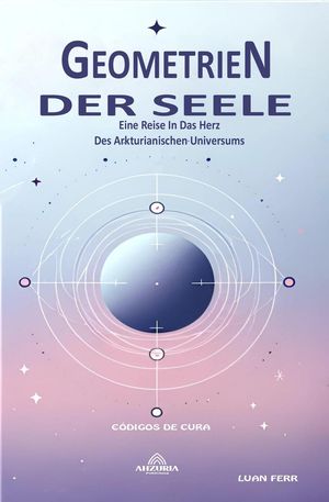 Geometrien Der Seele - Eine Reise In Das Herz Des Arkturianischen Universums