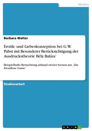 Erotik- und Liebeskonzeption bei G.W. Pabst mit Besonderer Ber?cksichtigung der Ausdruckstheorie B?la Bal?zs' Beispielhafte Betrachtung anhand zweier Szenen aus 'Die Freudlose Gasse'