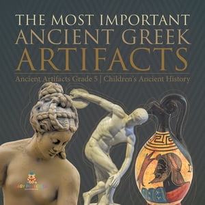 The Most Important Ancient Greek Artifacts Ancient Artifacts Grade 5 Children 039 s Ancient History【電子書籍】 Baby Professor