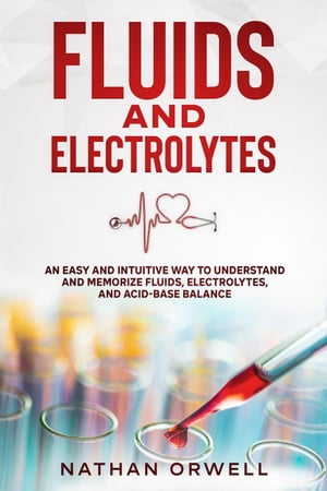 Fluids and Electrolytes: An Easy and Intuitive Way to Understand and Memorize Fluids, Electrolytes, and Acidic-Base Balance【電子書籍】[ Nathan Orwell ]