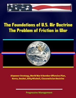 The Foundations of U.S. Air Doctrine: The Problem of Friction in War - Airpower Strategy, World War II Bomber Offensive Plan, Korea, Douhet, Billy Mitchell, Clausewitzian Doctrine