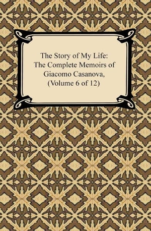 The Story of My Life (The Complete Memoirs of Giacomo Casanova, Volume 6 of 12)