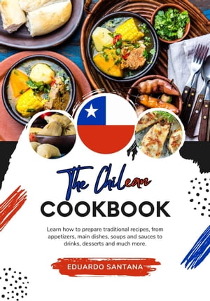 The Chilean Cookbook: Learn how to Prepare Traditional Recipes, from Appetizers, Main Dishes, Soups and Sauces to Drinks, Desserts and Much More