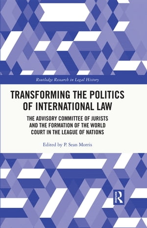 Transforming the Politics of International Law The Advisory Committee of Jurists and the Formation of the World Court in the League of Nations【電子書籍】