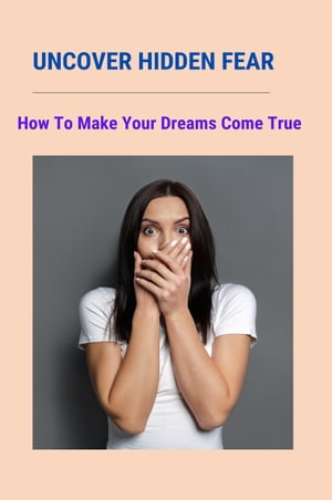 Uncover Hidden Fear: How To Make Your Dreams Come True