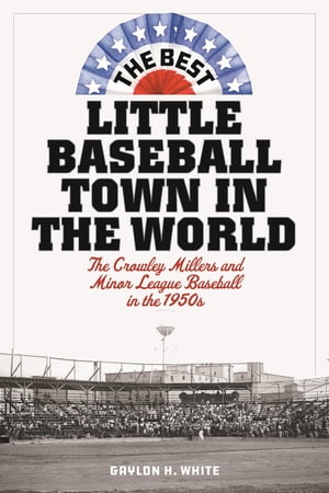 The Best Little Baseball Town in the World The Crowley Millers and Minor League Baseball in the 1950s【電子書籍】 Gaylon H. White