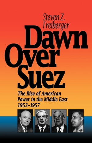 Dawn Over Suez The Rise of American Power in the Middle East, 1953-1957【電子書籍】 Steven Z. Freiberger