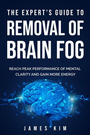 The Expert's Guide to Removal of Brain Fog: Reach Peak Performance of Mental Clarity and Gain More Energy