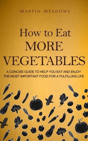 How to Eat More Vegetables A Concise Guide to Help You Eat and Enjoy the Most Important Food for a Fulfilling Life【電子書籍】[ Martin Meadows ]