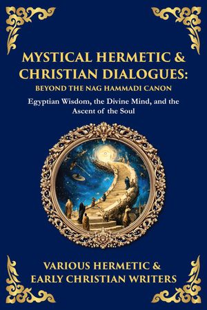 Mystical Hermetic & Christian Dialogues Egyptian Wisdom, the Divine Mind, and the Ascent of the Soul【電子書籍】[ Hermetic & Early Christian Writers ]
