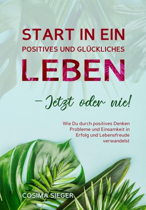 Start in ein positives und gl?ckliches Leben - jetzt oder nie! Wie Du durch positives Denken Probleme und Einsamkeit in Erfolg und Lebensfreude verwandelst