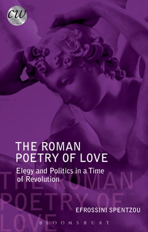 The Roman Poetry of Love Elegy and Politics in a Time of Revolution【電子書籍】 Efrossini Spentzou