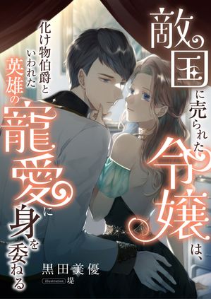 敵国に売られた令嬢は、化け物伯爵といわれた英雄の寵愛に身を委ねる