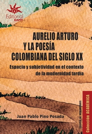 Aurelio Arturo y la poes?a colombiana del siglo XX Espacio y subjetividad en el contexto de la modernidad tard?a