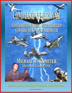 Command in Air War: Centralized versus Decentralized Control of Combat Airpower - Desert Storm, Enduring Freedom, Iraqi Freedom【電子書籍】[ Progressive Management ]