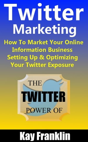 Twitter Marketing: How To Market Your Online Information Business: Setting Up & Optimizing Your Twitter Exposure Information Marketing Development, #3【電子書籍】[ Kay Franklin ]