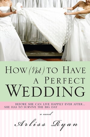 How (Not) to Have a Perfect Wedding Before She Can Live Happily Ever After...She Has to Survive the Big Day【電子書籍】[ Arliss Ryan ]