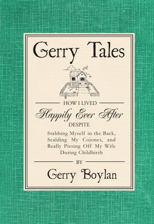 Gerry Tales: How I Lived Happily Ever After, Despite Stabbing Myself in the Back, Scalding My Cojones, and Really Pissing Off My Wife During Childbirth