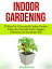 Indoor Gardening: 33 Keys For A Successful Indoor Garden. Enjoy Your Favorite Fruits, Veggies and Herbs for the Whole Year