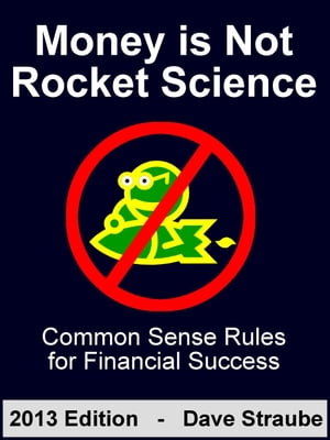 Money is Not Rocket Science - 2013 Edition - Common Sense Rules for Financial Success
