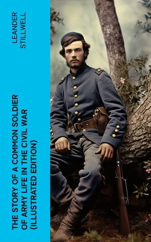 The Story of a Common Soldier of Army Life in the Civil War (Illustrated Edition) Civil War Memories Series【電子書籍】[ Leander Stillwell ]