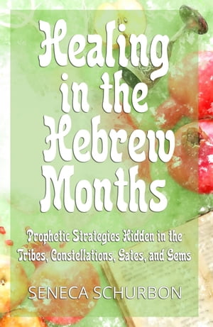 Healing in the Hebrew Months: Prophetic Strategies Hidden in the Tribes, Constellations, Gates, and Gems