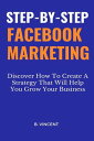 Step-by-Step Facebook Marketing SteDiscover How To Create A Strategy That Will Help You Grow Your Business【電子書籍】 B. Vincent