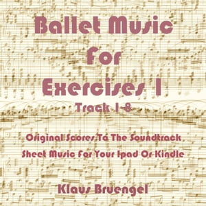Ballet Music For Exercises 1, Track 1-8 Original Scores to the Soundtrack Sheet Music for Your Ipad or Kindle【電子書籍】[ Klaus Bruengel ]