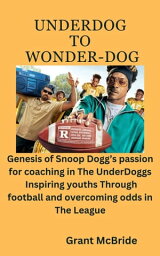 UNDERDOG TO WONDER-DOG Genesis of Snoop Dogg’s passion for coaching in The UnderDoggs Inspiring youths Through football and overcoming odds in The League【電子書籍】[ Grant mcBride ]