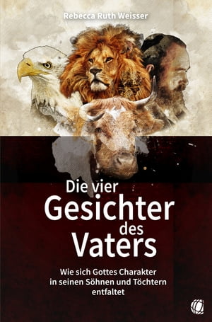 Die vier Gesichter des Vaters Wie sich Gottes Charakter in seinen S?hnen und T?chtern entfaltet【電子書籍】[ Rebecca Ruth Weisser ]