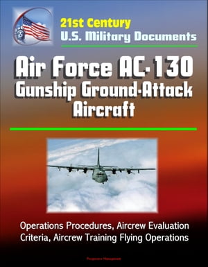 21st Century U.S. Military Documents: Air Force AC-130 Gunship Ground-Attack Aircraft - Operations Procedures, Aircrew Evaluation Criteria, Aircrew Training Flying Operations