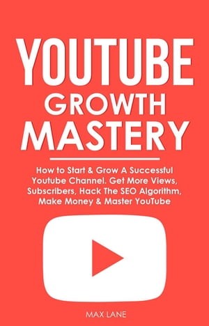 YouTube Growth Mastery: How to Start & Grow A Successful Youtube Channel. Get More Views, Subscribers, Hack The Algorithm, Make Money & Master YouTube【電子書籍】[ Max Lane ]