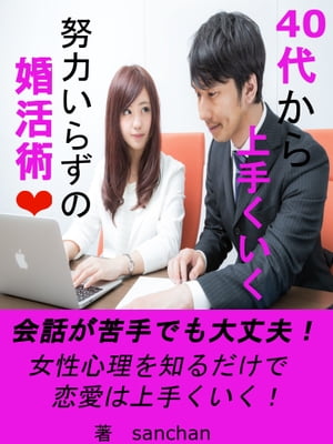 40代から上手くいく努力いらずの婚活術 会話が苦手でも大丈夫！女性心理を知るだけで恋愛は上手くいく！【電子書籍】[ sanchan ]