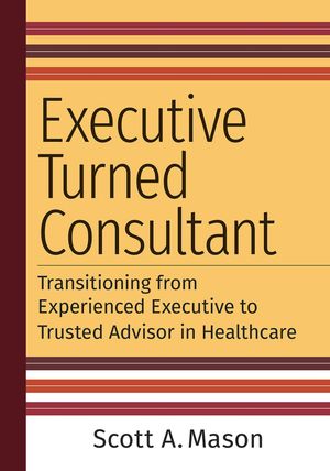 Executive Turned Consultant: Transitioning from Experienced Executive to Trusted Advisor in Healthcare【電子書籍】[ Scott A. Mason ]