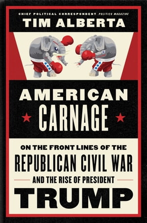 American Carnage On the Front Lines of the Republican Civil War and the Rise of President Trump【電子書籍】[ Tim Alberta ]