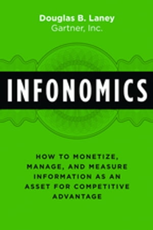 Infonomics How to Monetize, Manage, and Measure Information as an Asset for Competitive Advantage【電子書籍】[ Douglas B. Laney ]