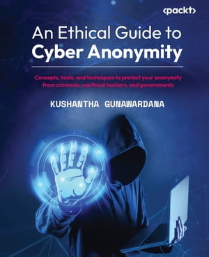 An Ethical Guide to Cyber Anonymity Concepts, tools, and techniques to protect your anonymity from criminals, unethical hackers, and governments