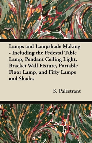 Lamps and Lampshade Making - Including the Pedestal Table Lamp, Pendant Ceiling Light, Bracket Wall Fixture, Portable Floor Lamp, and Fifty Lamps and Shades【電子書籍】 S. Palestrant