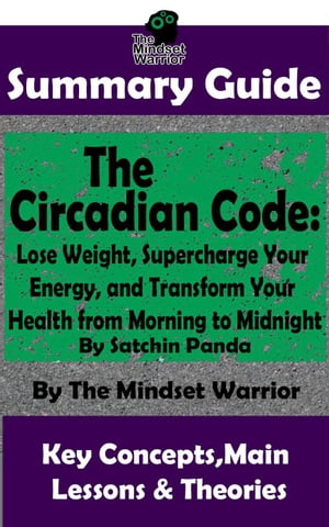 Summary Guide: The Circadian Code: Lose Weight, Supercharge Your Energy, and Transform Your Health from Morning to Midnight: By Satchin Panda | The Mindset Warrior Summary Guide