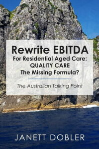 Rewrite EBITDA for Residential Aged Care: Quality Care the Missing Formula? The Australian Talking Point【電子書籍】[ Janett Dobler ]