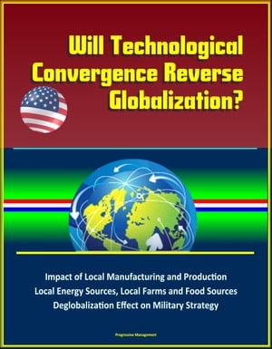 Will Technological Convergence Reverse Globalization? Impact of Local Manufacturing and Production, Local Energy Sources, Local Farms and Food Sources, Deglobalization Effect on Military Strategy