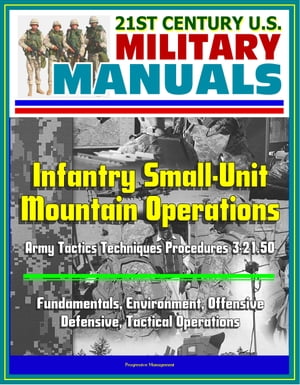 21st Century U.S. Military Manuals: Infantry Small-Unit Mountain Operations Army Tactics Techniques Procedures 3-21.50 - Fundamentals, Environment, Offensive, Defensive, Tactical Operations【電子書籍】[ Progressive Management ]