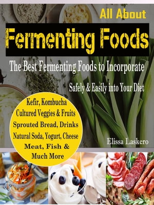 All About Fermenting Foods The Best Fermenting Foods to Incorporate Safely & Easily into Your Diet Kefir, Kombucha, Cultured Veggies & Fruits, Sprouted Bread, Drinks, Natural Soda, Yogurt, Cheese, Meat, Fish and Much More