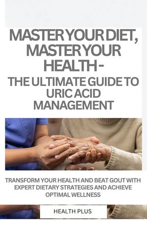 MASTER YOUR DIET, MASTER YOUR HEALTH - THE ULTIMATE GUIDE TO URIC ACID MANAGEMENT