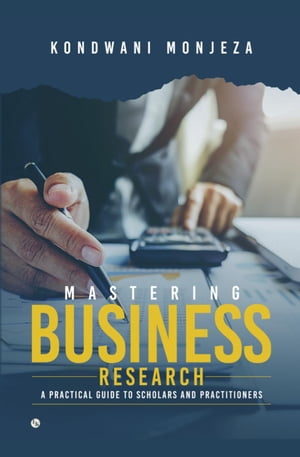 Mastering Business Research: A Practical Guide for Scholars and Practitioners【電子書籍】 Kondwani Monjeza