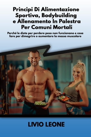 Principi di alimentazione sportiva, bodybuilding e allenamento in palestra per comuni mortali: Perch? le diete per perdere peso non funzionano e cosa fare per dimagrire o aumentare la massa muscolare