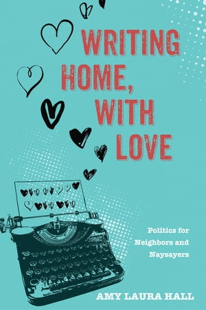 Writing Home, With Love Politics for Neighbors and NaysayersŻҽҡ[ Amy Laura Hall ]