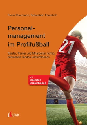 Personalmanagement im Profifu?ball Spieler, Trainer und Mitarbeiter richtig entwickeln, binden und entlohnen